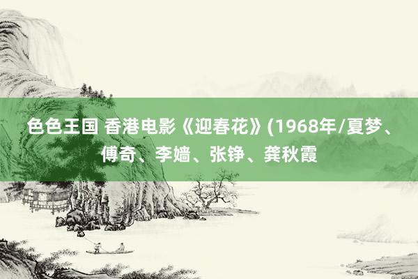 色色王国 香港电影《迎春花》(1968年/夏梦、傅奇、李嫱、张铮、龚秋霞