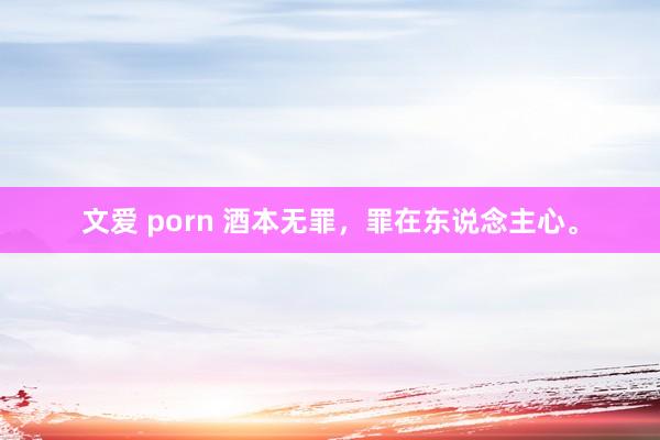 文爱 porn 酒本无罪，罪在东说念主心。
