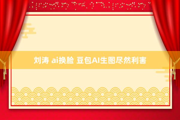 刘涛 ai换脸 豆包AI生图尽然利害