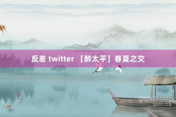 反差 twitter 【醉太平】春夏之交