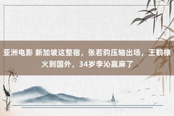 亚洲电影 新加坡这整宿，张若昀压轴出场，王鹤棣火到国外，34岁李沁赢麻了