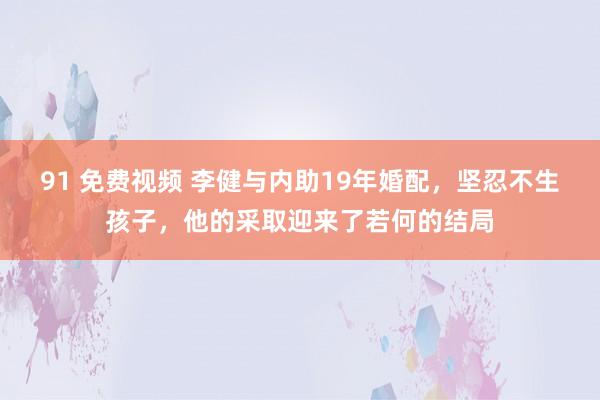 91 免费视频 李健与内助19年婚配，坚忍不生孩子，他的采取迎来了若何的结局
