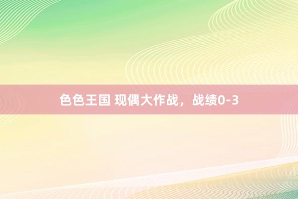 色色王国 现偶大作战，战绩0-3